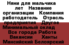 Няни для мальчика 3 лет › Название организации ­ Компания-работодатель › Отрасль предприятия ­ Другое › Минимальный оклад ­ 1 - Все города Работа » Вакансии   . Ханты-Мансийский,Белоярский г.